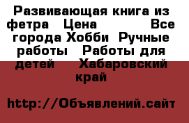 Развивающая книга из фетра › Цена ­ 7 000 - Все города Хобби. Ручные работы » Работы для детей   . Хабаровский край